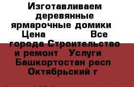 Изготавливаем деревянные ярмарочные домики › Цена ­ 125 000 - Все города Строительство и ремонт » Услуги   . Башкортостан респ.,Октябрьский г.